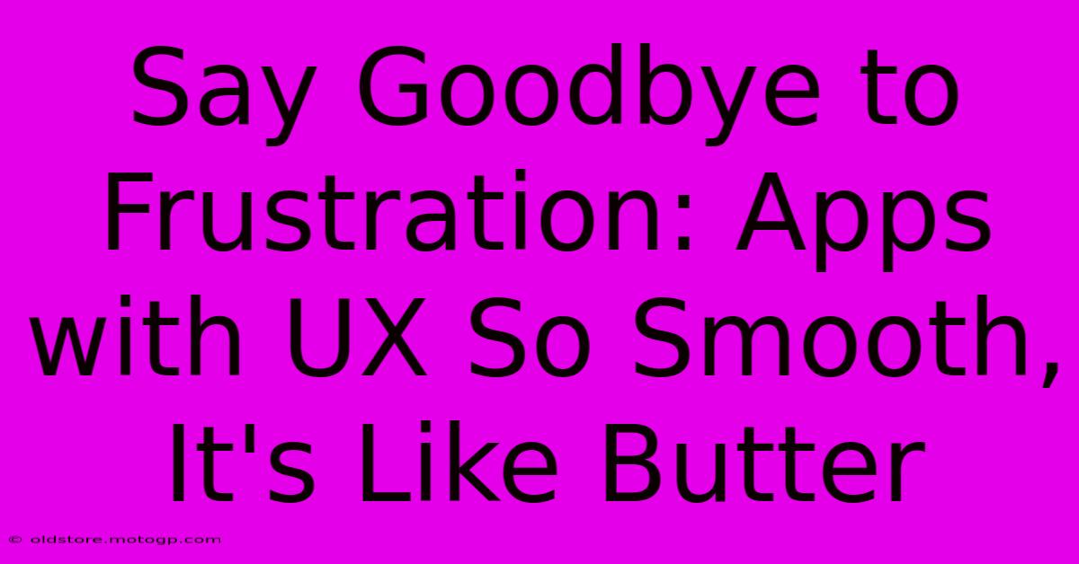 Say Goodbye To Frustration: Apps With UX So Smooth, It's Like Butter