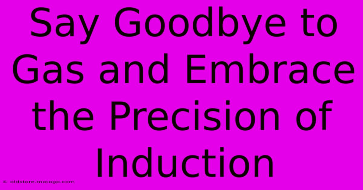 Say Goodbye To Gas And Embrace The Precision Of Induction