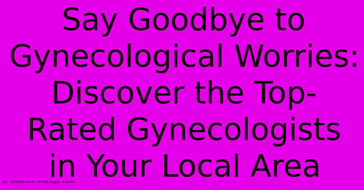 Say Goodbye To Gynecological Worries: Discover The Top-Rated Gynecologists In Your Local Area