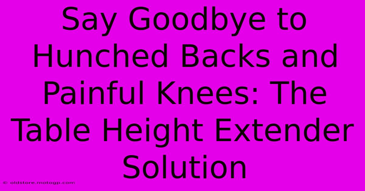 Say Goodbye To Hunched Backs And Painful Knees: The Table Height Extender Solution