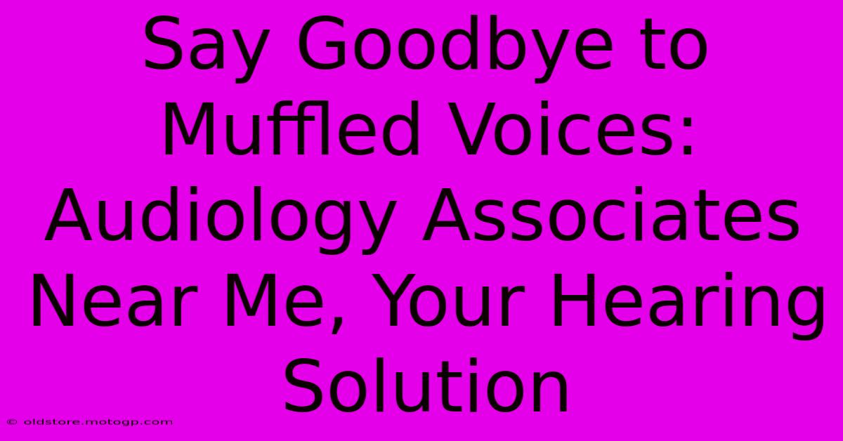 Say Goodbye To Muffled Voices: Audiology Associates Near Me, Your Hearing Solution