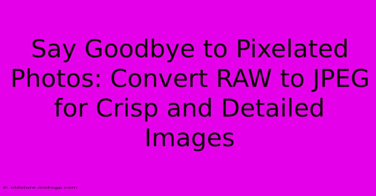 Say Goodbye To Pixelated Photos: Convert RAW To JPEG For Crisp And Detailed Images