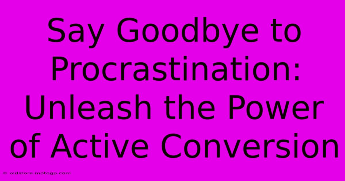 Say Goodbye To Procrastination: Unleash The Power Of Active Conversion