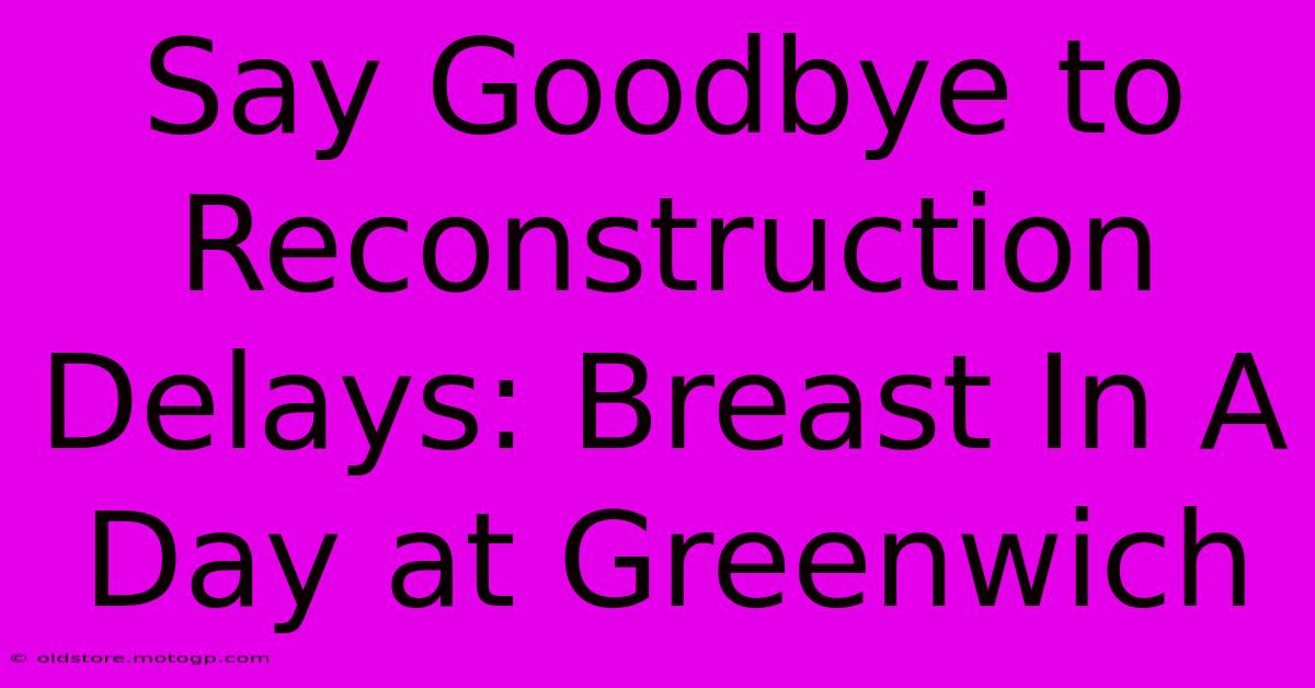 Say Goodbye To Reconstruction Delays: Breast In A Day At Greenwich