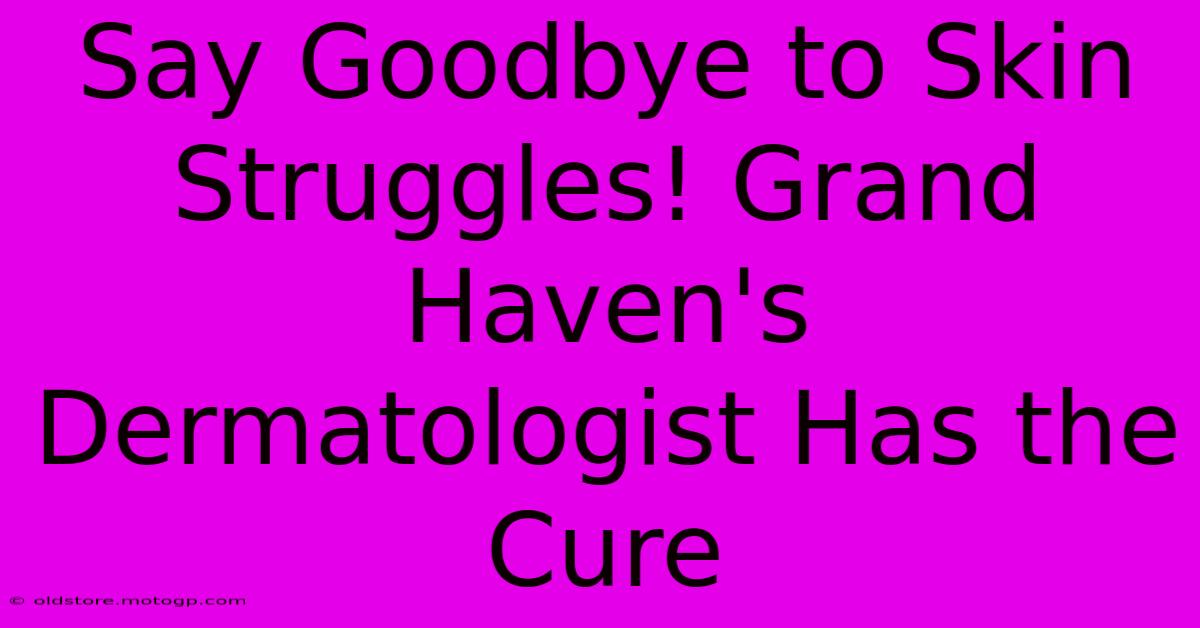 Say Goodbye To Skin Struggles! Grand Haven's Dermatologist Has The Cure