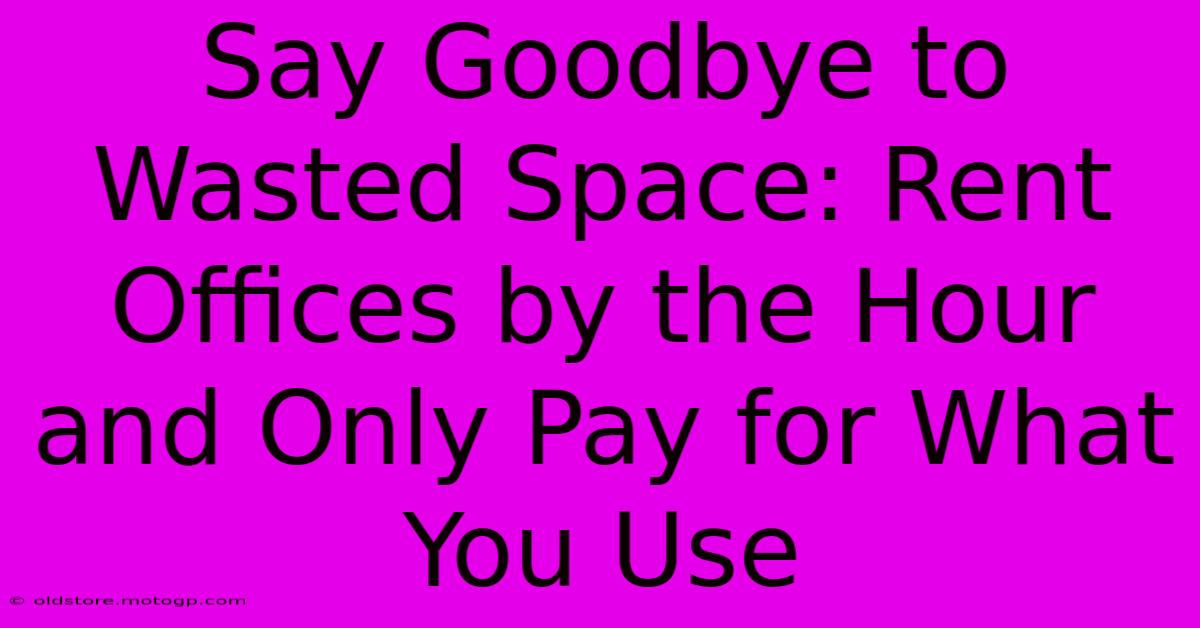 Say Goodbye To Wasted Space: Rent Offices By The Hour And Only Pay For What You Use