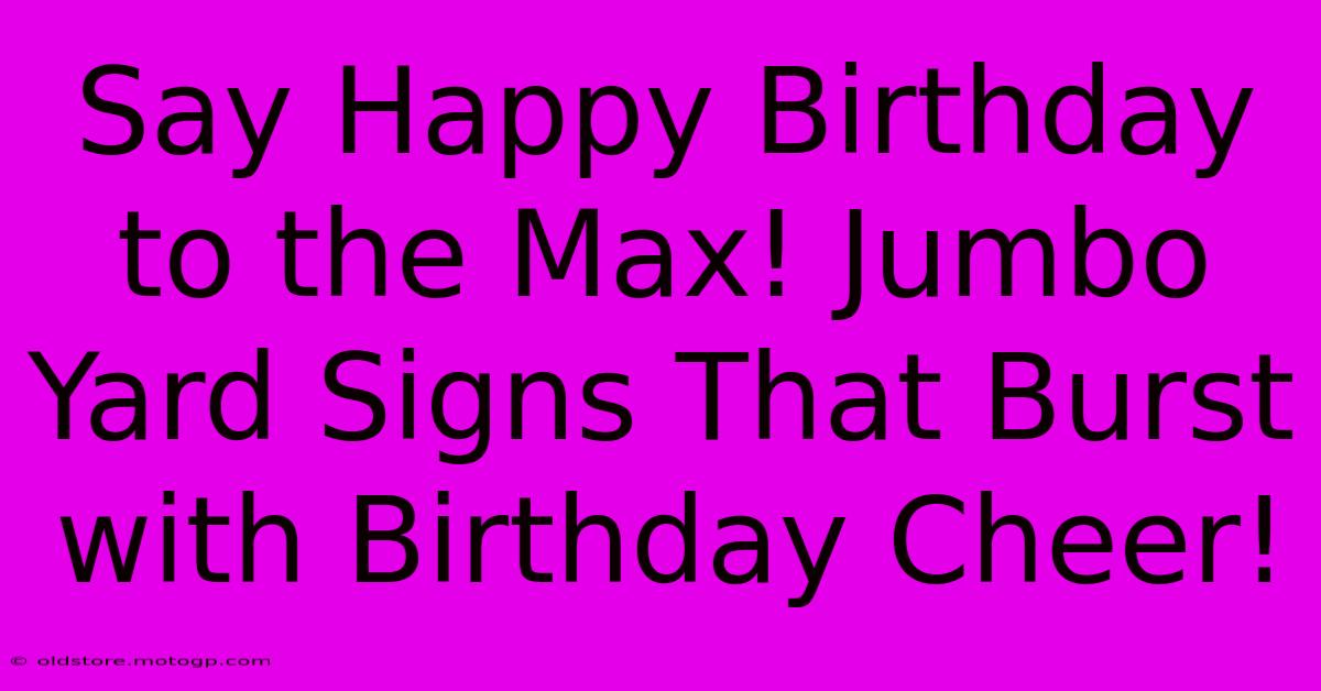 Say Happy Birthday To The Max! Jumbo Yard Signs That Burst With Birthday Cheer!