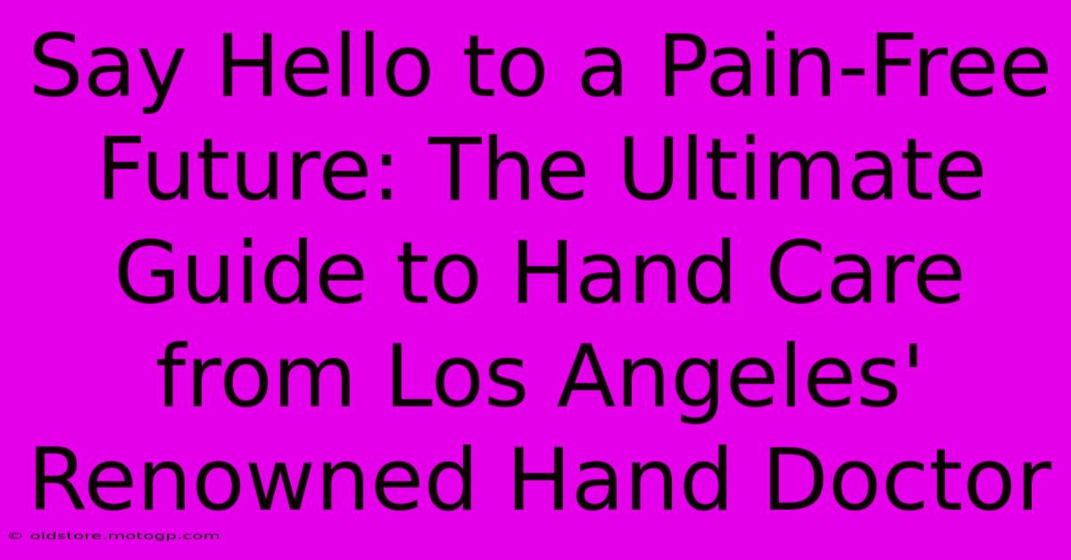 Say Hello To A Pain-Free Future: The Ultimate Guide To Hand Care From Los Angeles' Renowned Hand Doctor