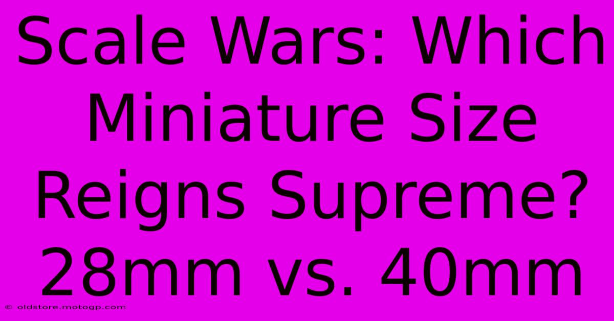 Scale Wars: Which Miniature Size Reigns Supreme? 28mm Vs. 40mm