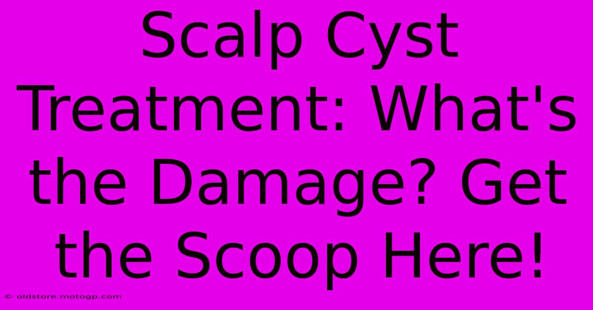 Scalp Cyst Treatment: What's The Damage? Get The Scoop Here!