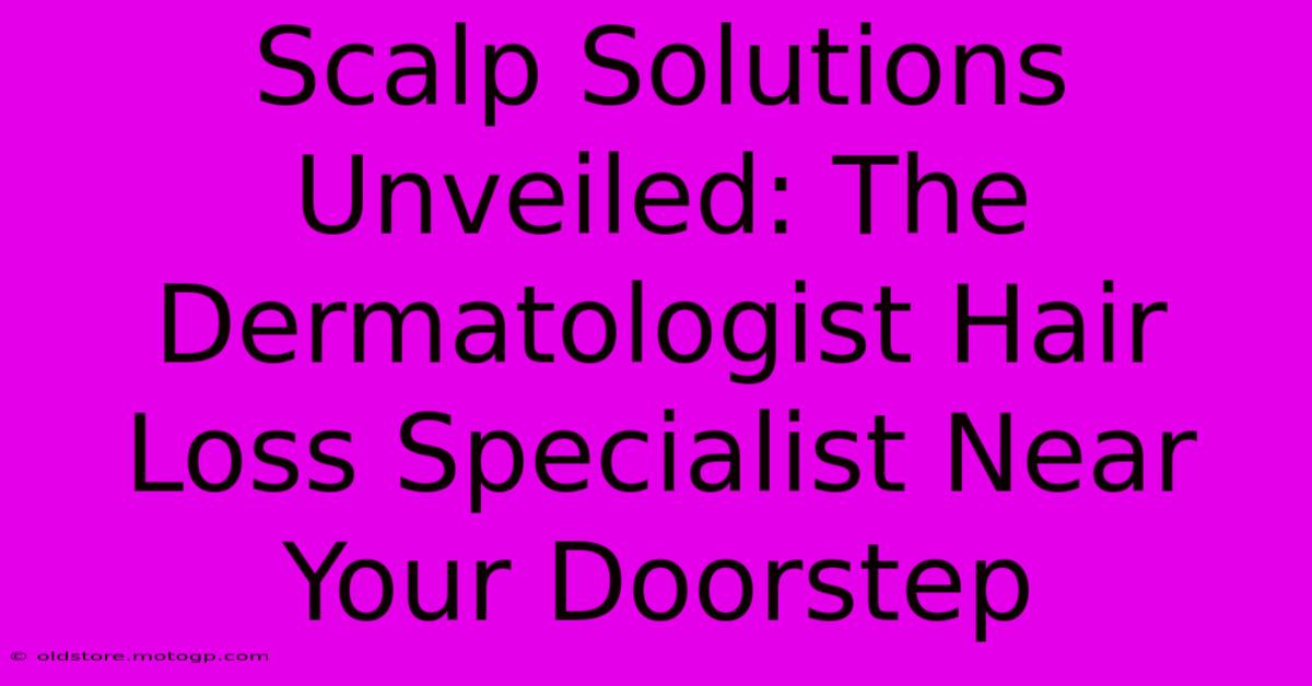 Scalp Solutions Unveiled: The Dermatologist Hair Loss Specialist Near Your Doorstep