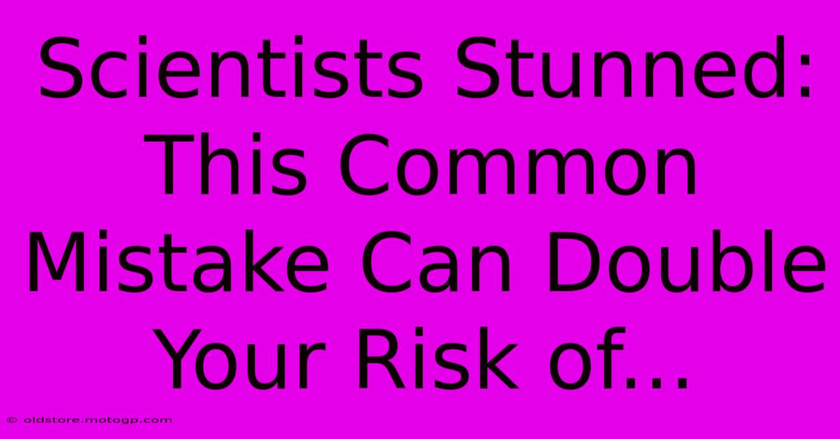 Scientists Stunned: This Common Mistake Can Double Your Risk Of...