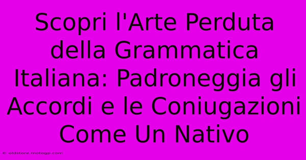 Scopri L'Arte Perduta Della Grammatica Italiana: Padroneggia Gli Accordi E Le Coniugazioni Come Un Nativo