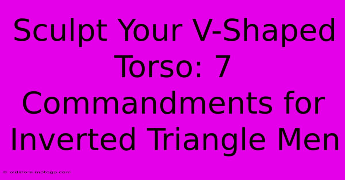 Sculpt Your V-Shaped Torso: 7 Commandments For Inverted Triangle Men