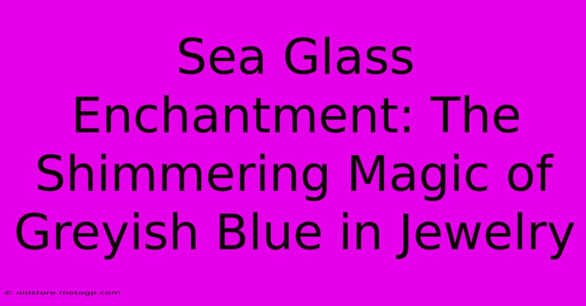 Sea Glass Enchantment: The Shimmering Magic Of Greyish Blue In Jewelry