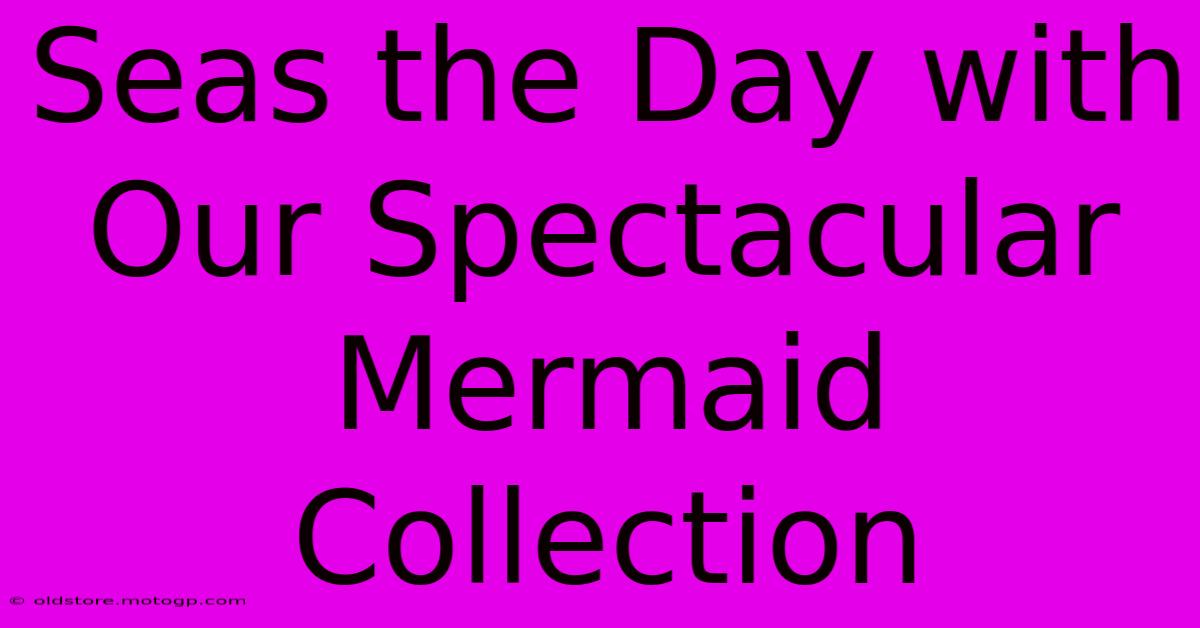 Seas The Day With Our Spectacular Mermaid Collection