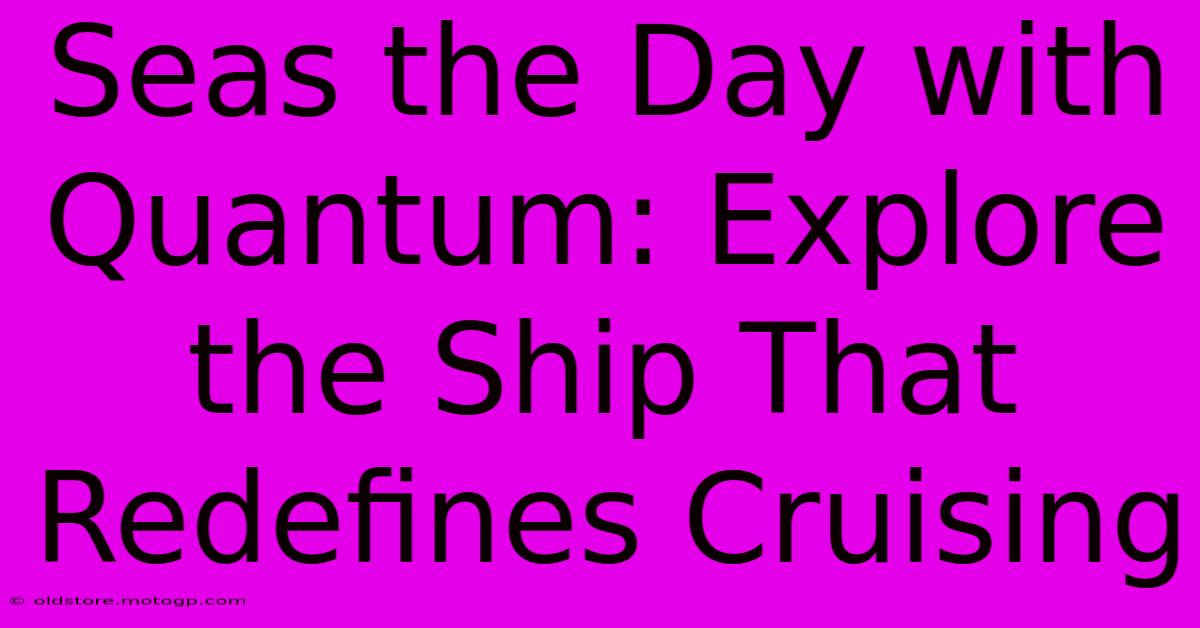 Seas The Day With Quantum: Explore The Ship That Redefines Cruising