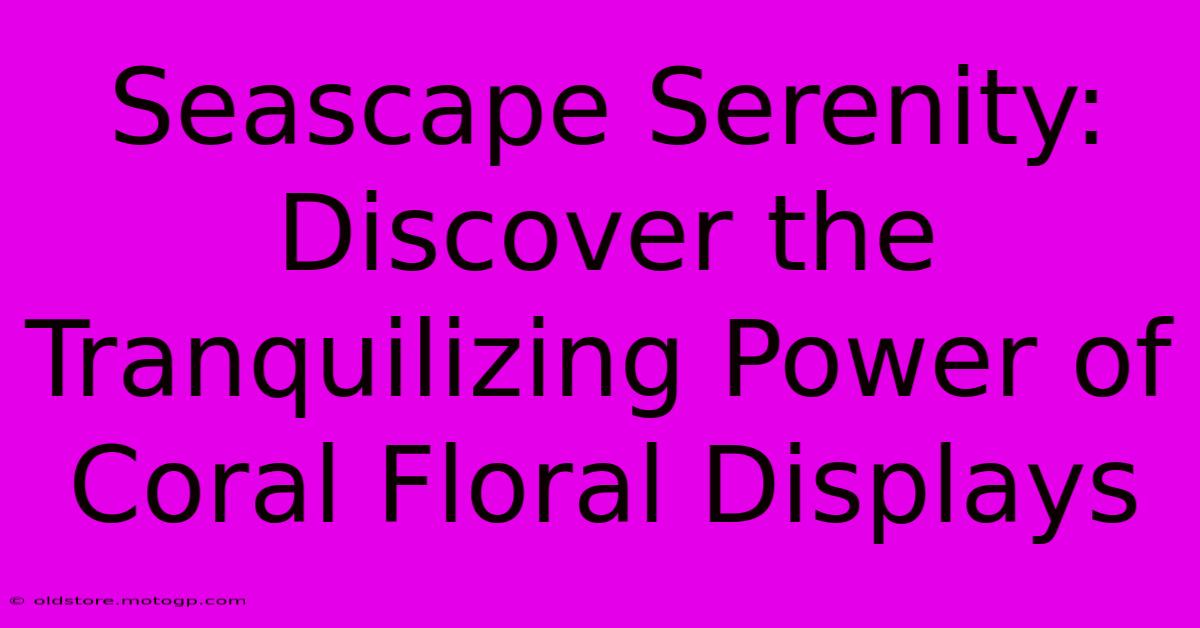 Seascape Serenity: Discover The Tranquilizing Power Of Coral Floral Displays