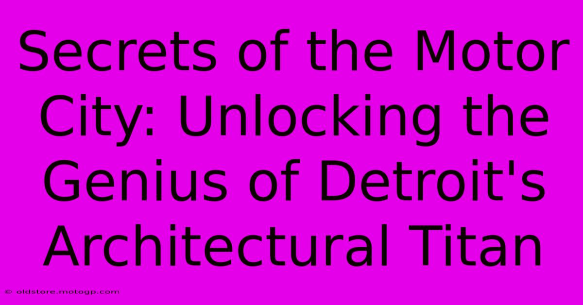 Secrets Of The Motor City: Unlocking The Genius Of Detroit's Architectural Titan