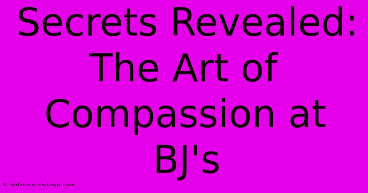 Secrets Revealed: The Art Of Compassion At BJ's