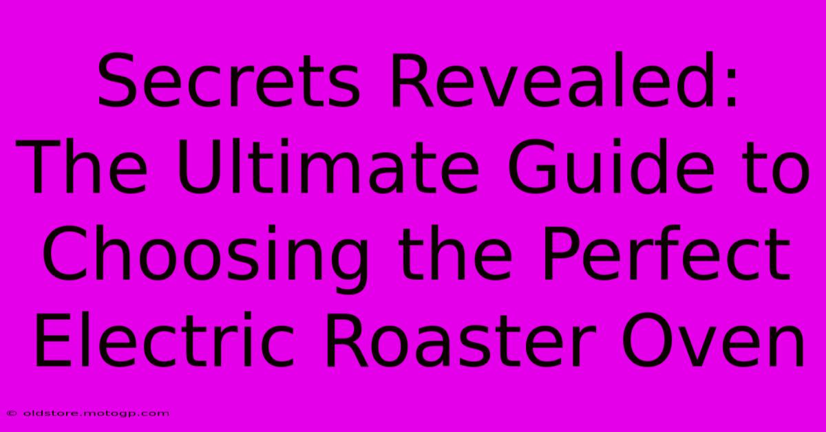 Secrets Revealed: The Ultimate Guide To Choosing The Perfect Electric Roaster Oven