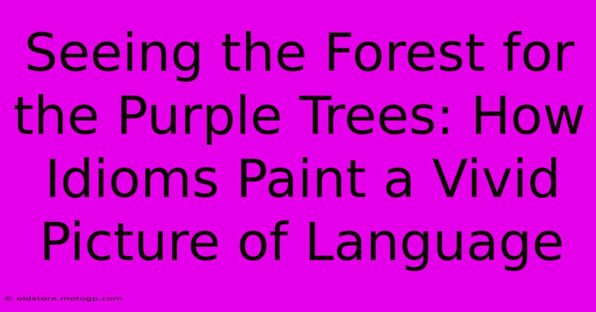 Seeing The Forest For The Purple Trees: How Idioms Paint A Vivid Picture Of Language