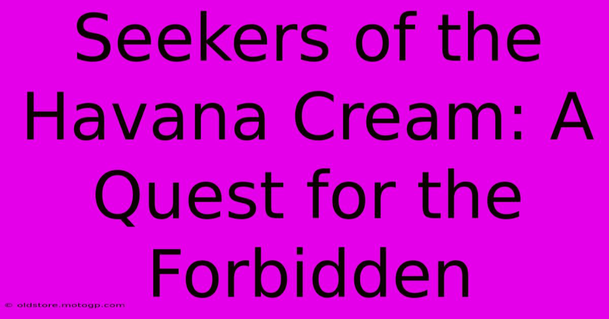 Seekers Of The Havana Cream: A Quest For The Forbidden