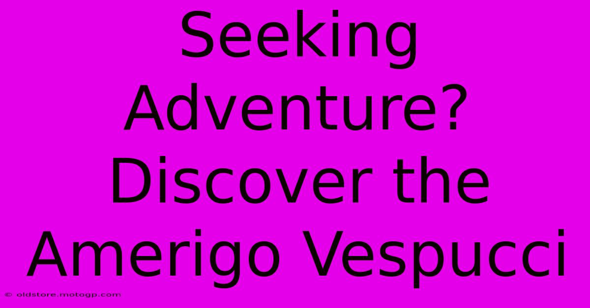 Seeking Adventure? Discover The Amerigo Vespucci