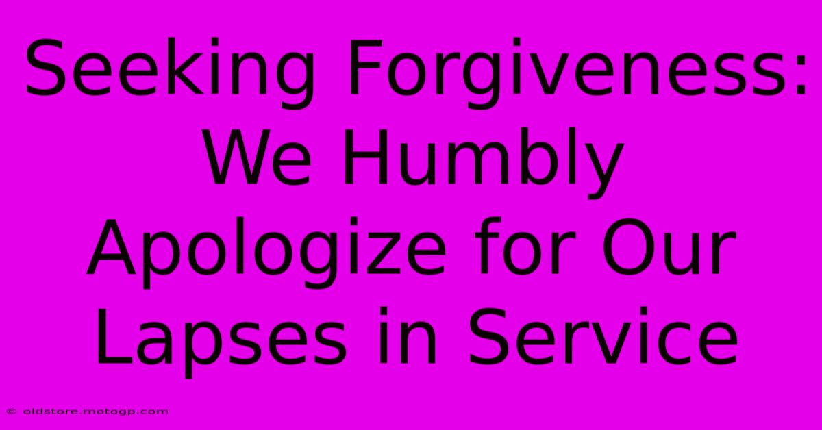 Seeking Forgiveness: We Humbly Apologize For Our Lapses In Service