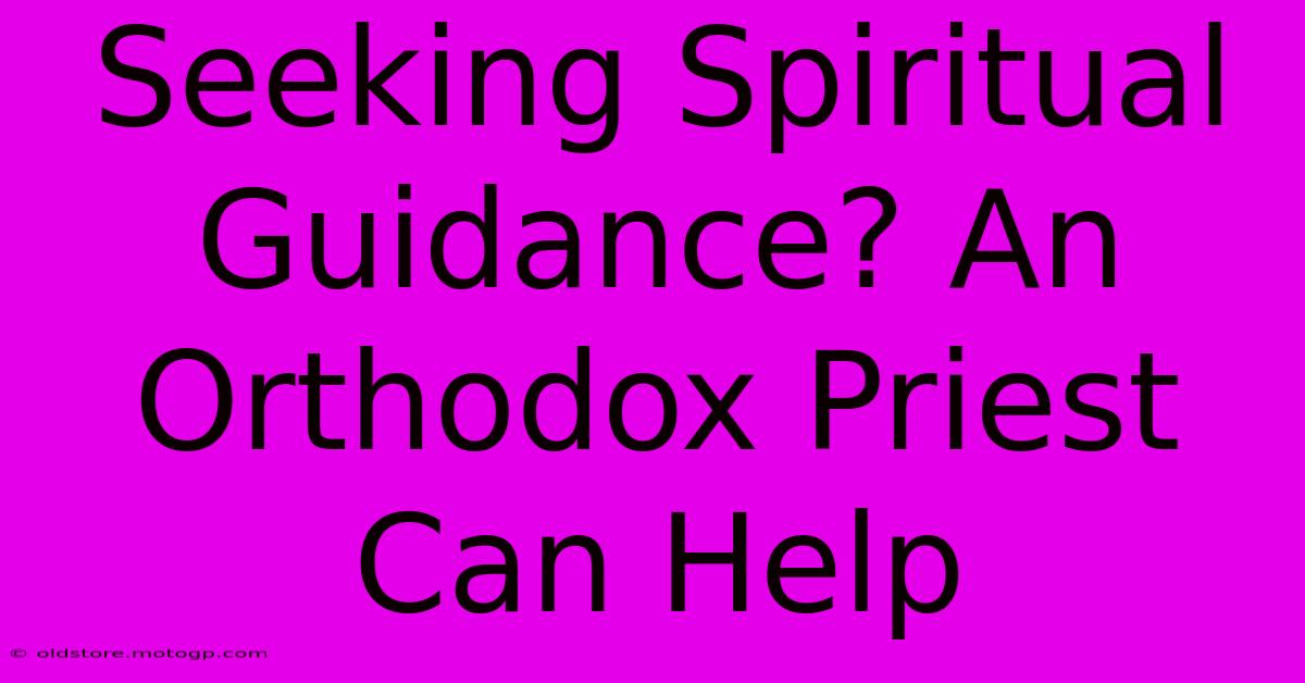 Seeking Spiritual Guidance? An Orthodox Priest Can Help