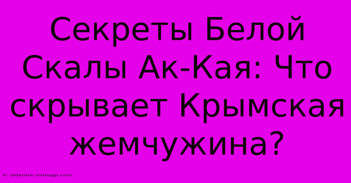 Секреты Белой Скалы Ак-Кая: Что Скрывает Крымская Жемчужина?