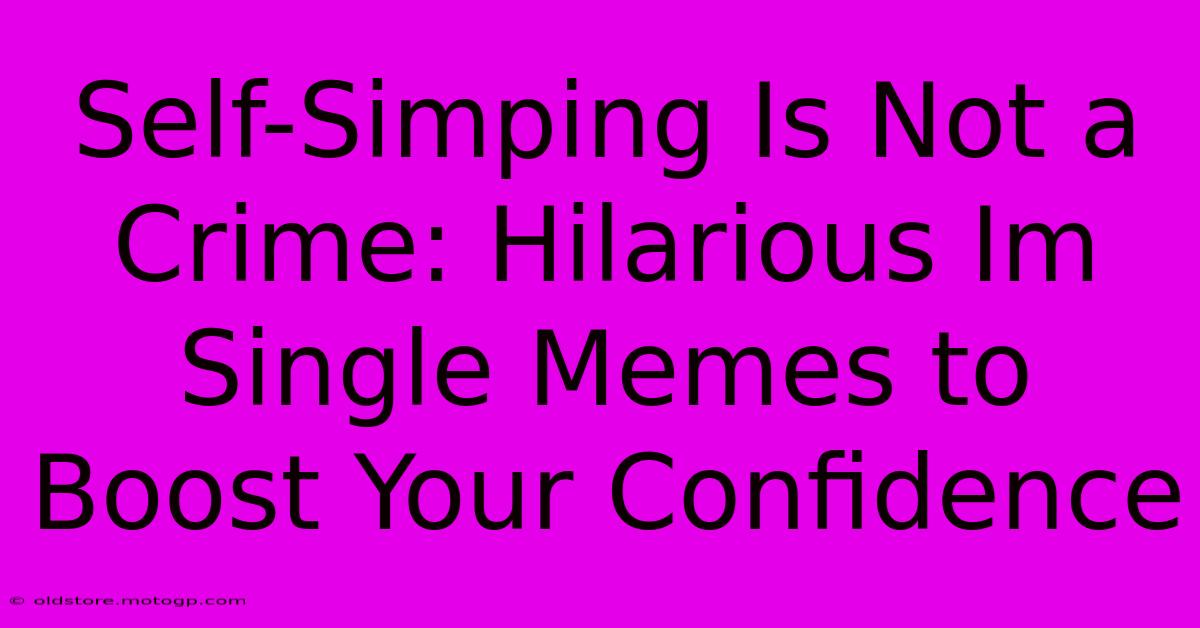 Self-Simping Is Not A Crime: Hilarious Im Single Memes To Boost Your Confidence