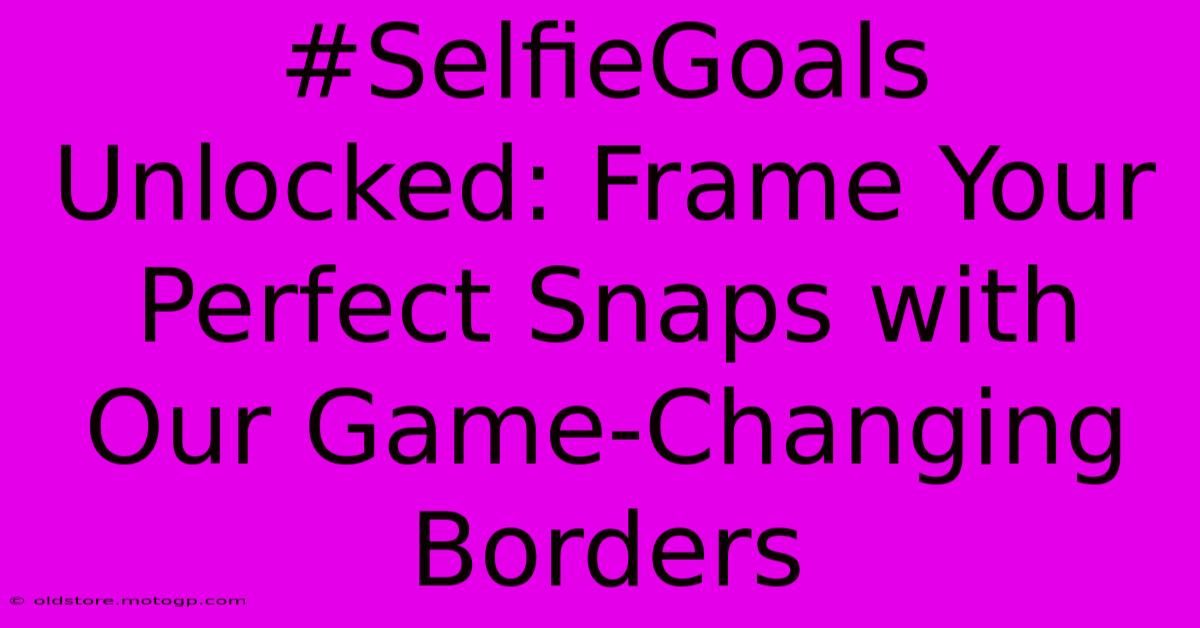 #SelfieGoals Unlocked: Frame Your Perfect Snaps With Our Game-Changing Borders