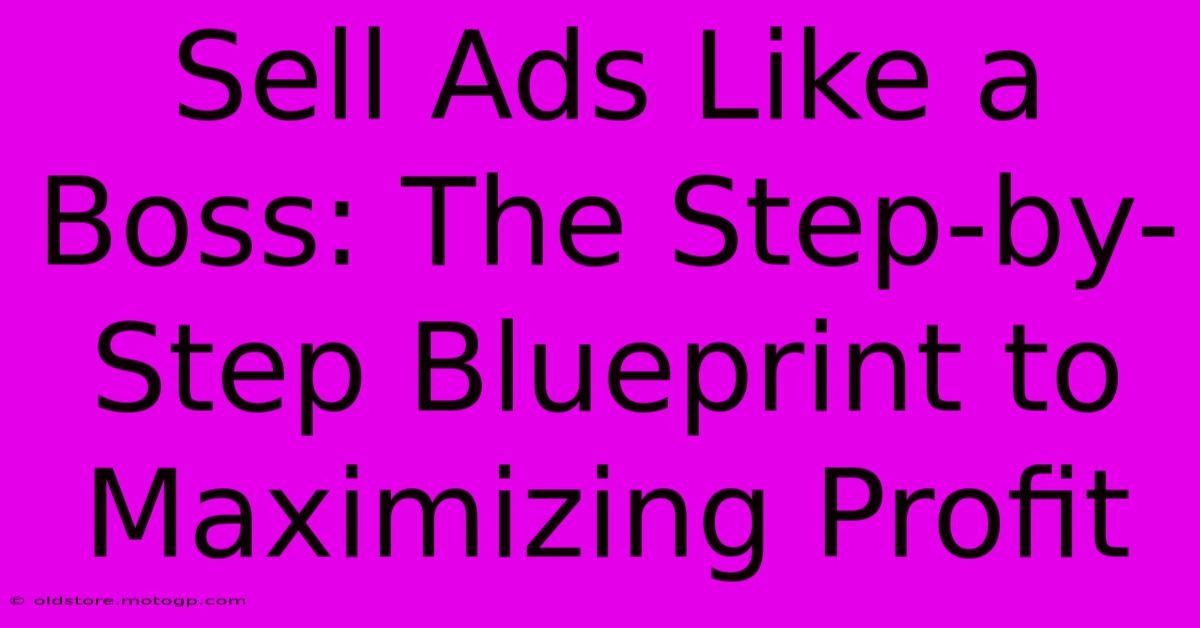 Sell Ads Like A Boss: The Step-by-Step Blueprint To Maximizing Profit