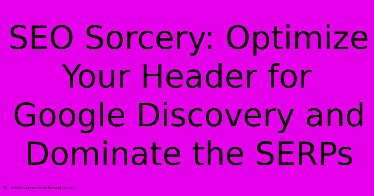 SEO Sorcery: Optimize Your Header For Google Discovery And Dominate The SERPs