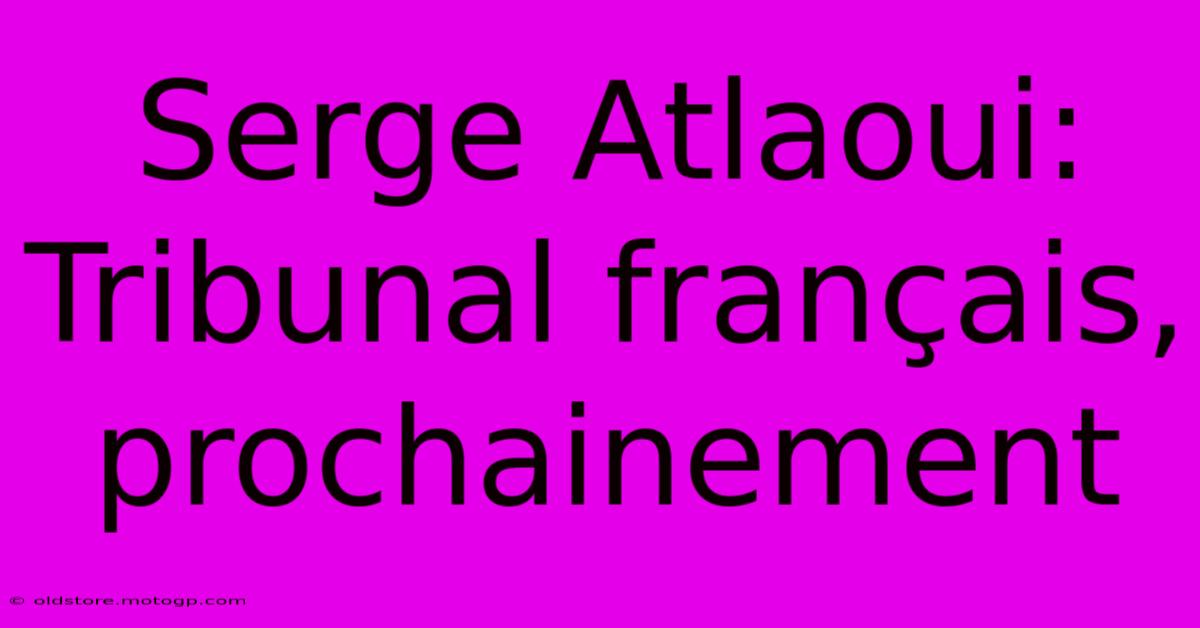 Serge Atlaoui: Tribunal Français, Prochainement