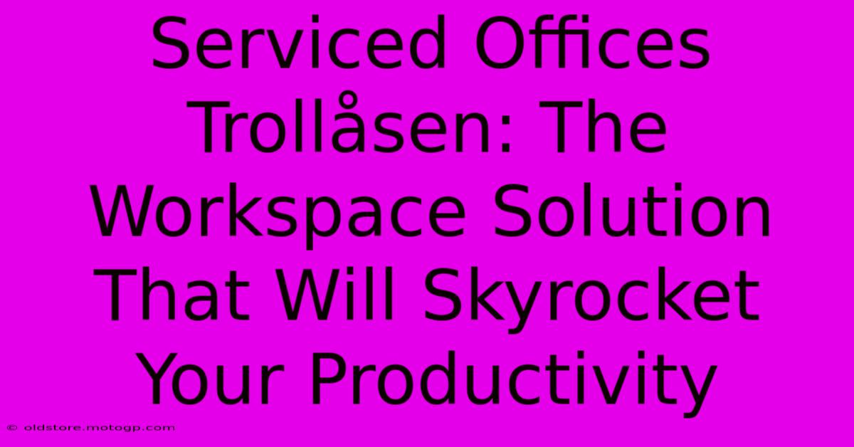 Serviced Offices Trollåsen: The Workspace Solution That Will Skyrocket Your Productivity