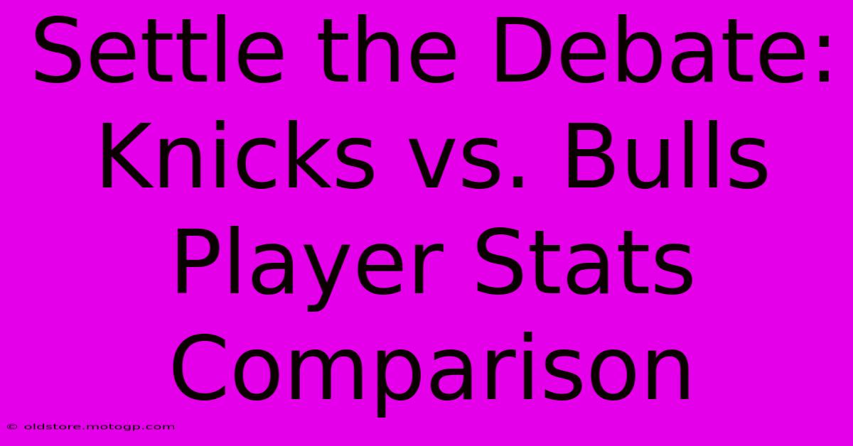 Settle The Debate: Knicks Vs. Bulls Player Stats Comparison