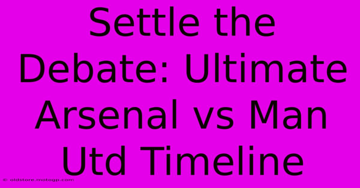 Settle The Debate: Ultimate Arsenal Vs Man Utd Timeline