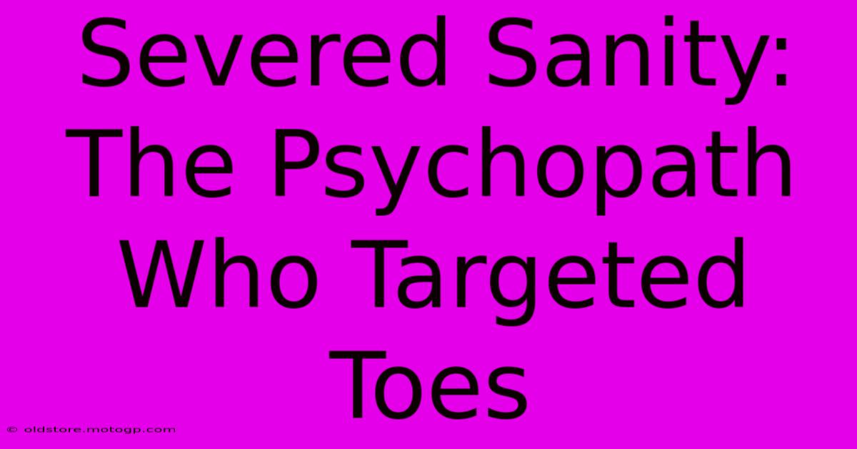 Severed Sanity: The Psychopath Who Targeted Toes