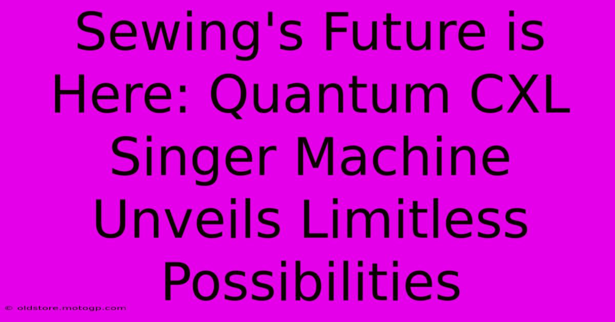 Sewing's Future Is Here: Quantum CXL Singer Machine Unveils Limitless Possibilities