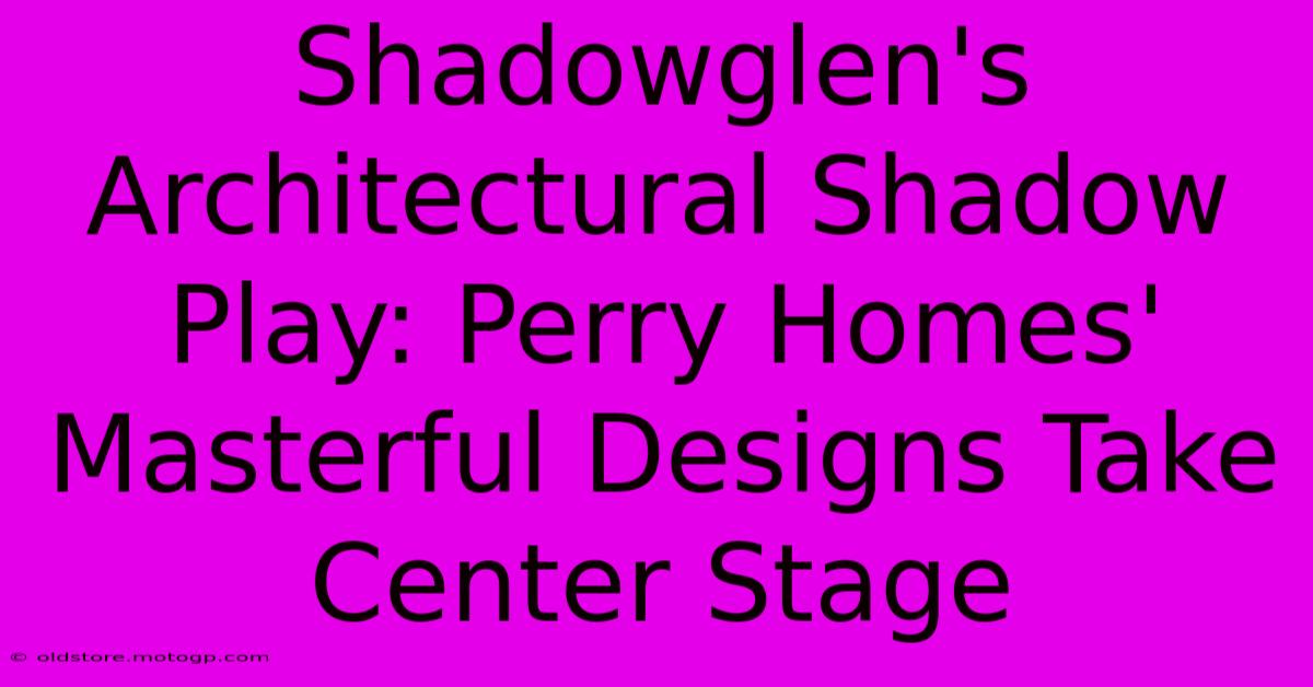 Shadowglen's Architectural Shadow Play: Perry Homes' Masterful Designs Take Center Stage