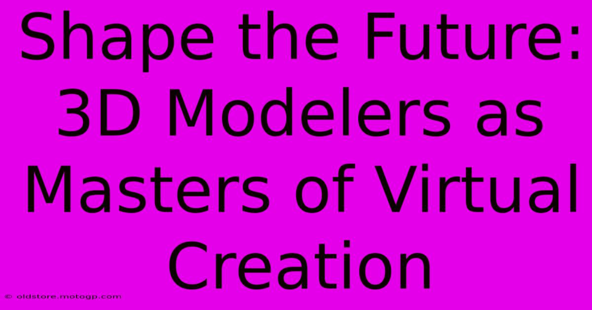 Shape The Future: 3D Modelers As Masters Of Virtual Creation