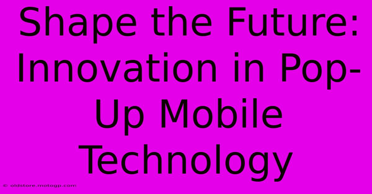 Shape The Future: Innovation In Pop-Up Mobile Technology