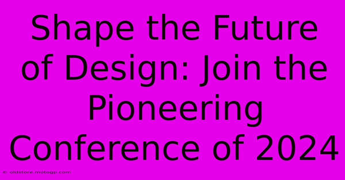 Shape The Future Of Design: Join The Pioneering Conference Of 2024