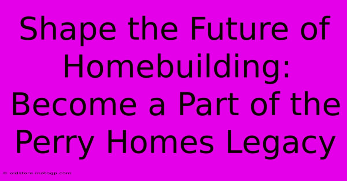 Shape The Future Of Homebuilding: Become A Part Of The Perry Homes Legacy