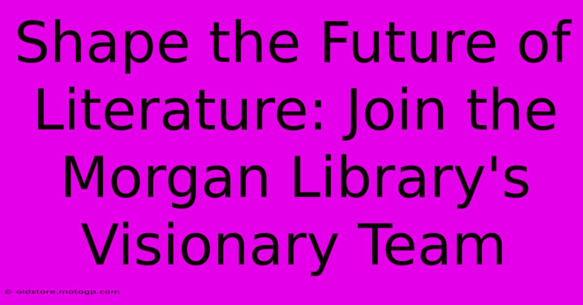 Shape The Future Of Literature: Join The Morgan Library's Visionary Team