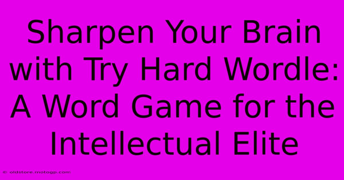 Sharpen Your Brain With Try Hard Wordle: A Word Game For The Intellectual Elite