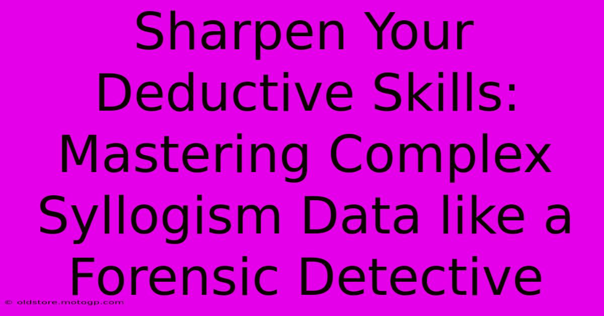 Sharpen Your Deductive Skills: Mastering Complex Syllogism Data Like A Forensic Detective