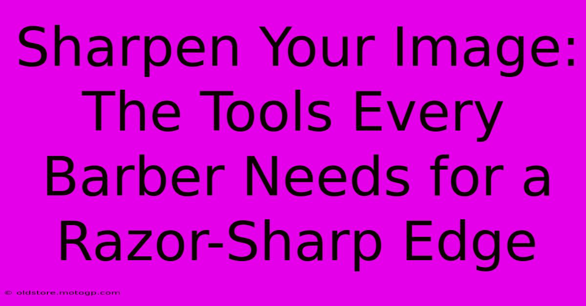 Sharpen Your Image: The Tools Every Barber Needs For A Razor-Sharp Edge